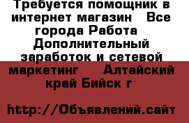 Требуется помощник в интернет-магазин - Все города Работа » Дополнительный заработок и сетевой маркетинг   . Алтайский край,Бийск г.